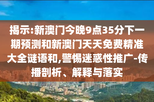 揭示:新澳門今晚9點(diǎn)35分下一期預(yù)測和新澳門天天免費(fèi)精準(zhǔn)大全謎語和,警惕迷惑性推廣-傳播剖析、解釋與落實(shí)